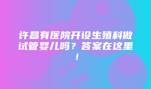 许昌有医院开设生殖科做试管婴儿吗？答案在这里！