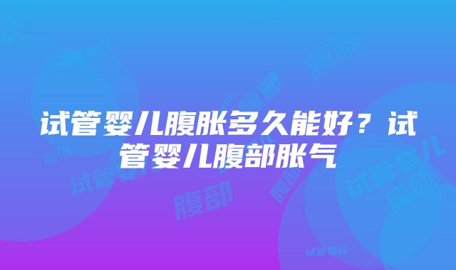 试管婴儿腹胀多久能好？试管婴儿腹部胀气