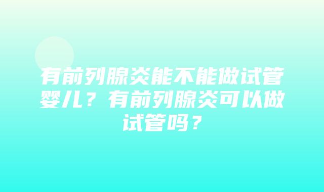 有前列腺炎能不能做试管婴儿？有前列腺炎可以做试管吗？