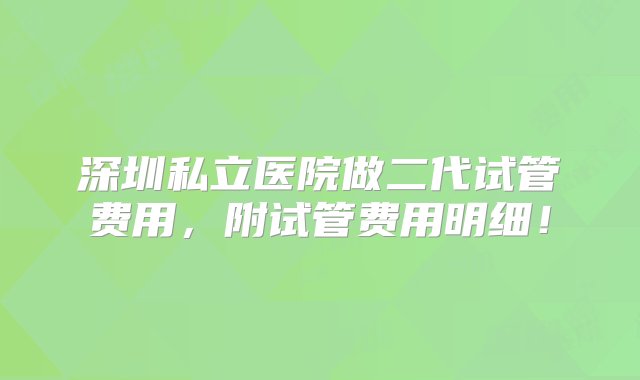 深圳私立医院做二代试管费用，附试管费用明细！