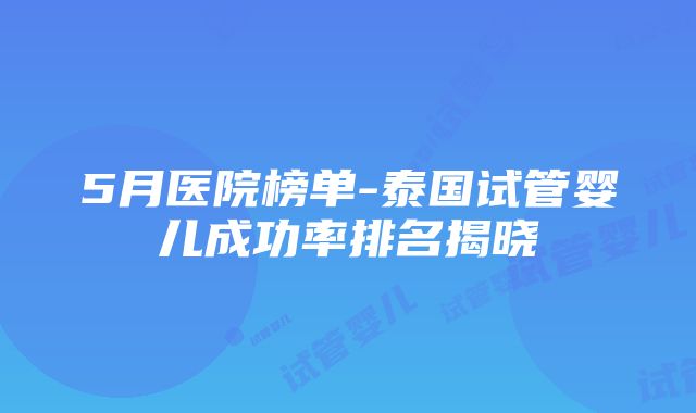 5月医院榜单-泰国试管婴儿成功率排名揭晓