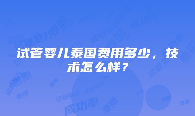 试管婴儿泰国费用多少，技术怎么样？