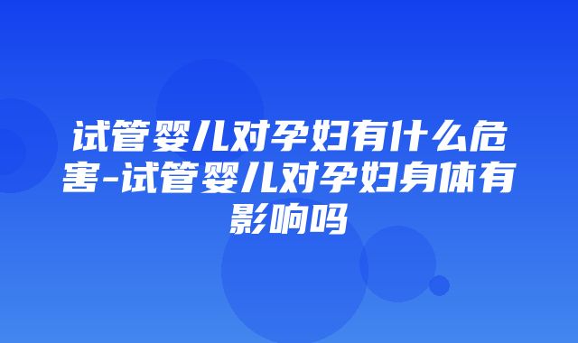 试管婴儿对孕妇有什么危害-试管婴儿对孕妇身体有影响吗