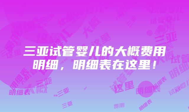 三亚试管婴儿的大概费用明细，明细表在这里！