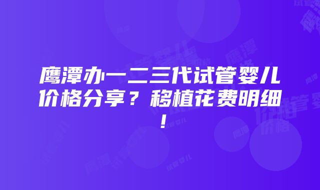 鹰潭办一二三代试管婴儿价格分享？移植花费明细！