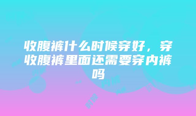 收腹裤什么时候穿好，穿收腹裤里面还需要穿内裤吗