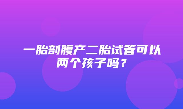 一胎剖腹产二胎试管可以两个孩子吗？