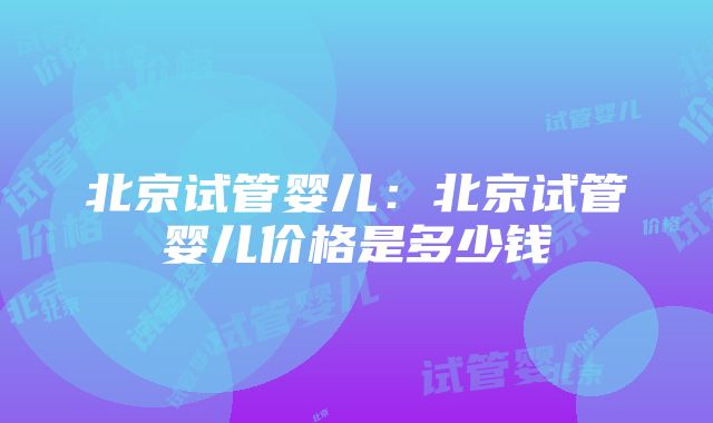 北京试管婴儿：北京试管婴儿价格是多少钱