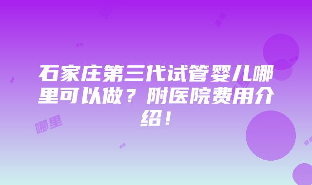 石家庄第三代试管婴儿哪里可以做？附医院费用介绍！