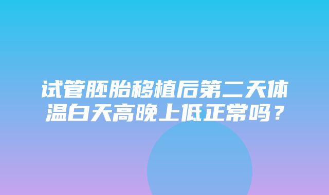 试管胚胎移植后第二天体温白天高晚上低正常吗？