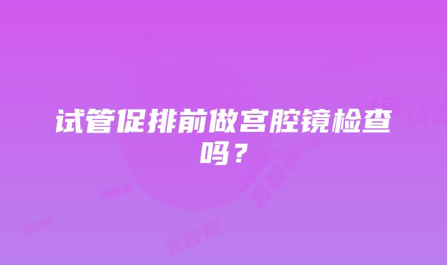 试管促排前做宫腔镜检查吗？