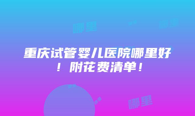 重庆试管婴儿医院哪里好！附花费清单！