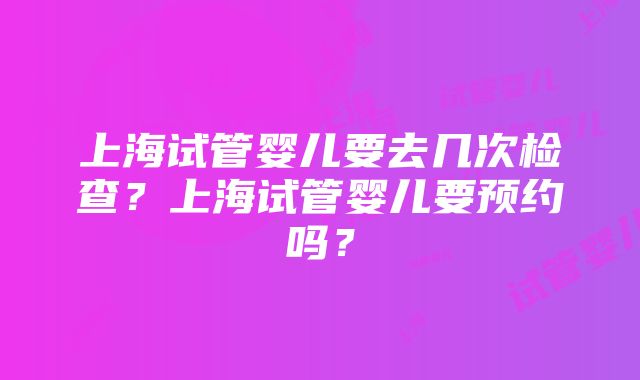 上海试管婴儿要去几次检查？上海试管婴儿要预约吗？