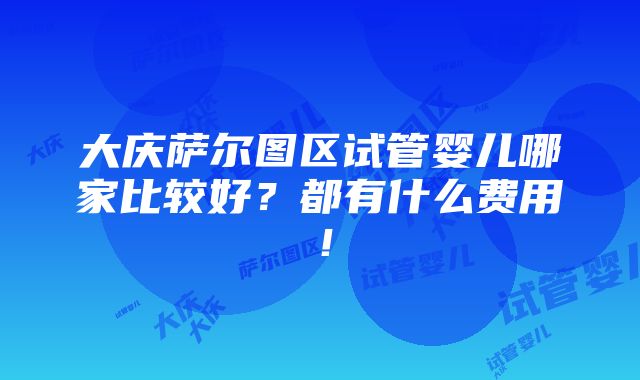 大庆萨尔图区试管婴儿哪家比较好？都有什么费用！