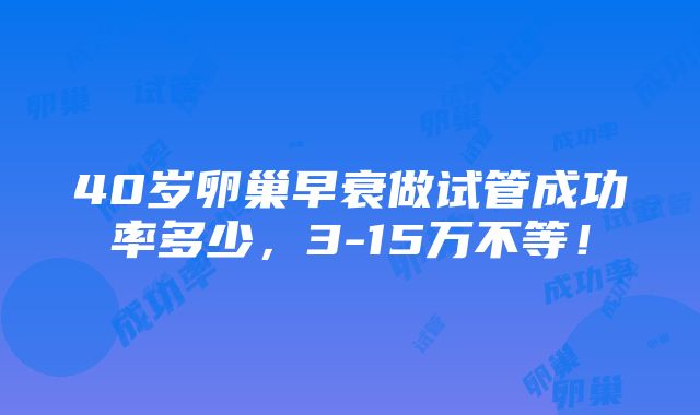 40岁卵巢早衰做试管成功率多少，3-15万不等！