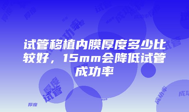 试管移植内膜厚度多少比较好，15mm会降低试管成功率