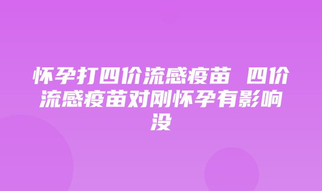 怀孕打四价流感疫苗 四价流感疫苗对刚怀孕有影响没