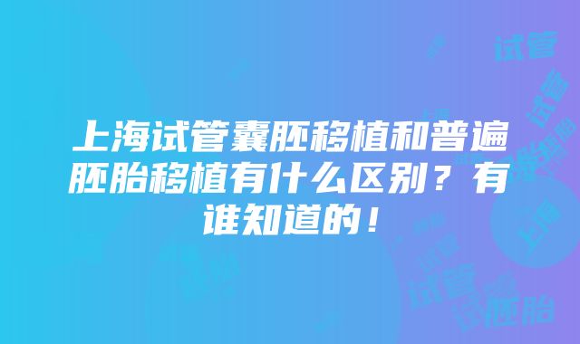 上海试管囊胚移植和普遍胚胎移植有什么区别？有谁知道的！