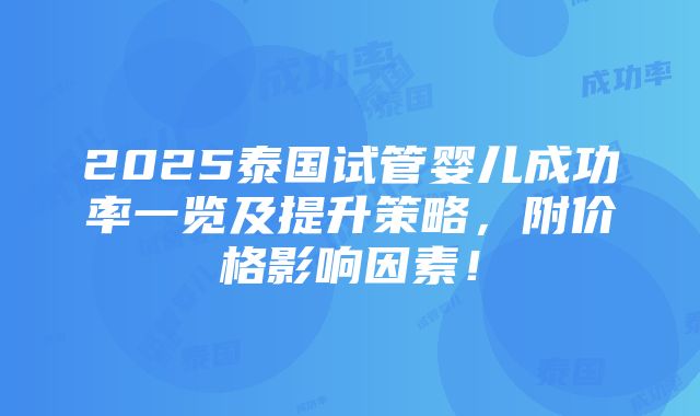 2025泰国试管婴儿成功率一览及提升策略，附价格影响因素！