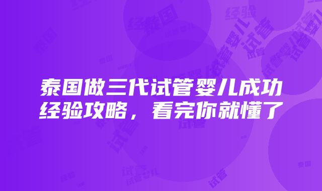 泰国做三代试管婴儿成功经验攻略，看完你就懂了