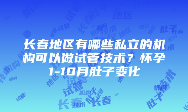 长春地区有哪些私立的机构可以做试管技术？怀孕1-10月肚子变化