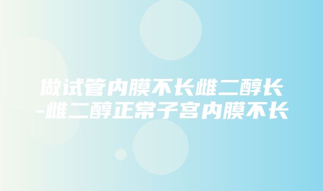 做试管内膜不长雌二醇长-雌二醇正常子宫内膜不长