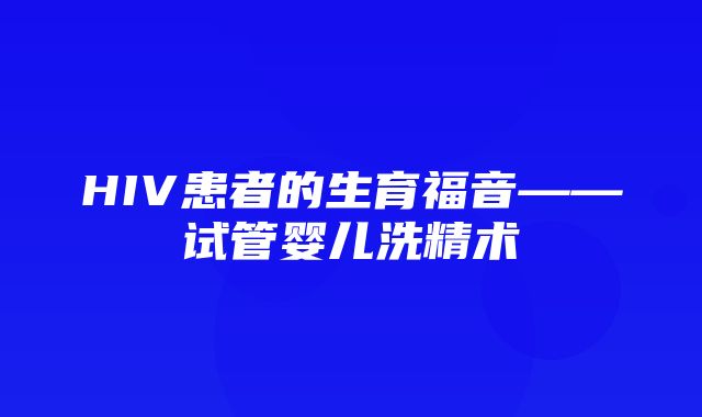 HIV患者的生育福音——试管婴儿洗精术