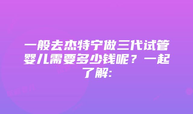 一般去杰特宁做三代试管婴儿需要多少钱呢？一起了解: