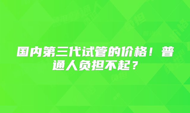 国内第三代试管的价格！普通人负担不起？