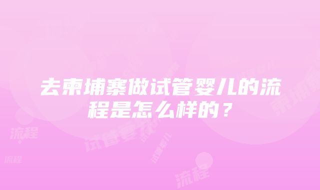 去柬埔寨做试管婴儿的流程是怎么样的？