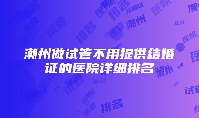 潮州做试管不用提供结婚证的医院详细排名