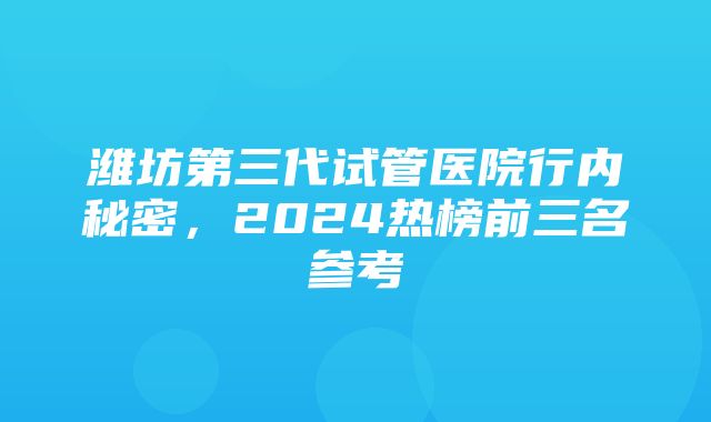 潍坊第三代试管医院行内秘密，2024热榜前三名参考