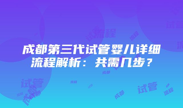 成都第三代试管婴儿详细流程解析：共需几步？