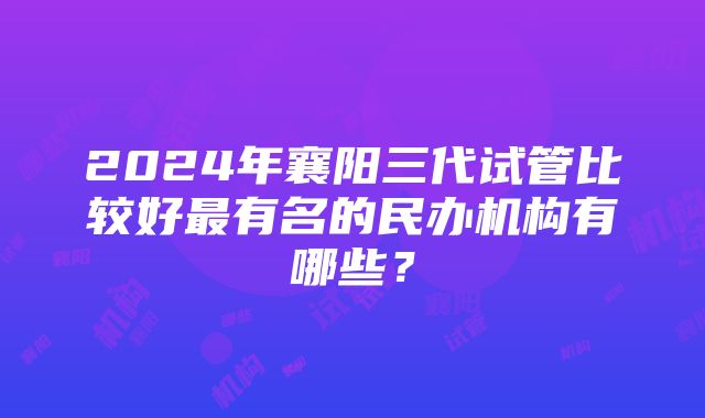 2024年襄阳三代试管比较好最有名的民办机构有哪些？