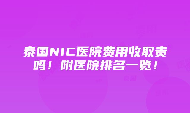 泰国NIC医院费用收取贵吗！附医院排名一览！