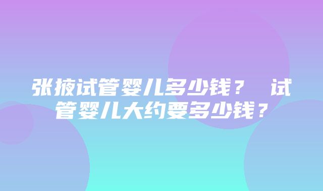 张掖试管婴儿多少钱？ 试管婴儿大约要多少钱？