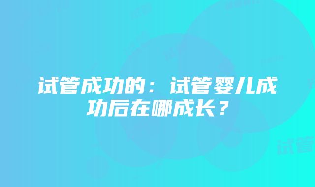 试管成功的：试管婴儿成功后在哪成长？