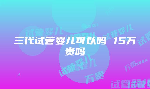 三代试管婴儿可以吗 15万贵吗