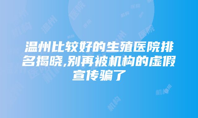 温州比较好的生殖医院排名揭晓,别再被机构的虚假宣传骗了