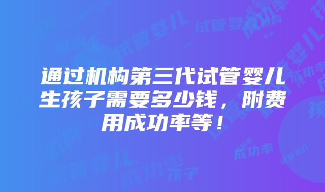 通过机构第三代试管婴儿生孩子需要多少钱，附费用成功率等！