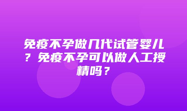 免疫不孕做几代试管婴儿？免疫不孕可以做人工授精吗？