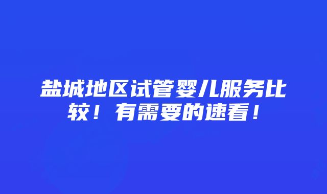 盐城地区试管婴儿服务比较！有需要的速看！