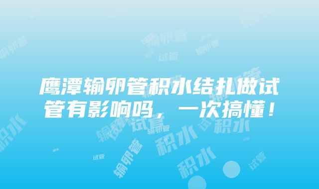 鹰潭输卵管积水结扎做试管有影响吗，一次搞懂！