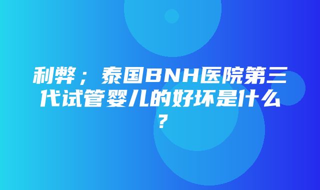 利弊；泰国BNH医院第三代试管婴儿的好坏是什么？