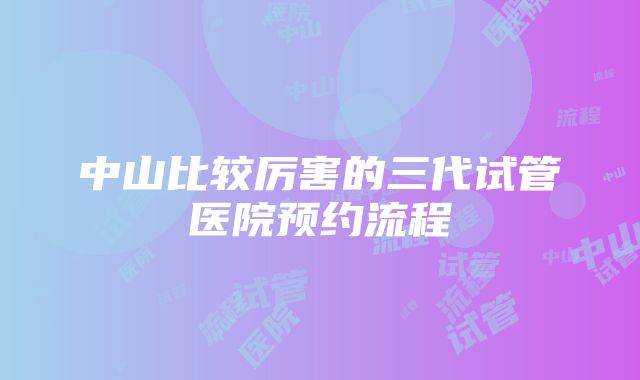 中山比较厉害的三代试管医院预约流程