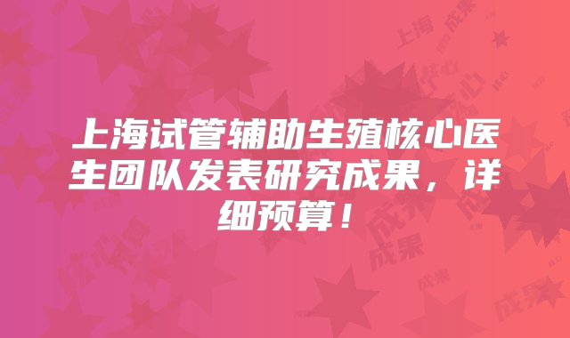 上海试管辅助生殖核心医生团队发表研究成果，详细预算！