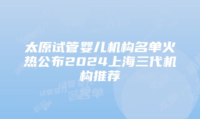 太原试管婴儿机构名单火热公布2024上海三代机构推荐