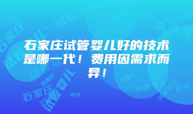 石家庄试管婴儿好的技术是哪一代！费用因需求而异！