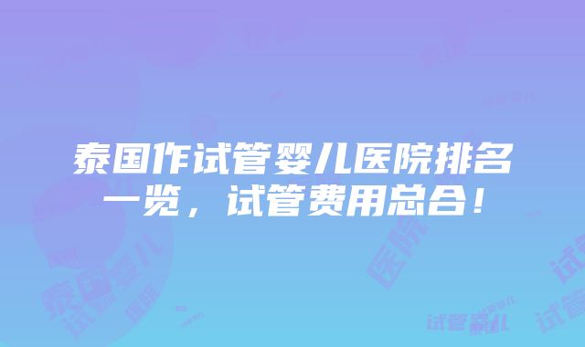 泰国作试管婴儿医院排名一览，试管费用总合！