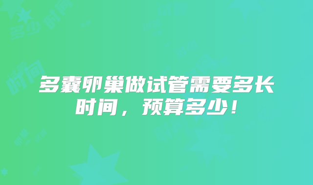 多囊卵巢做试管需要多长时间，预算多少！